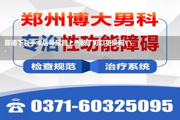 尿道下裂拔完尿管后注意事项_尿道下裂手术后导尿管上面破了可以更换